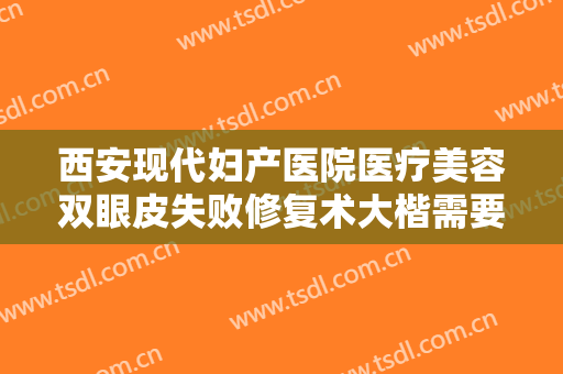西安现代妇产医院医疗美容双眼皮失败修复术大楷需要多少钱?有哪些优势?