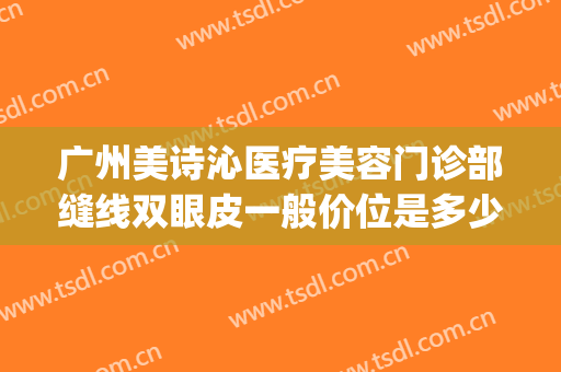 广州美诗沁医疗美容门诊部缝线双眼皮一般价位是多少费用?靠谱吗?(广州美诗沁整形医院)