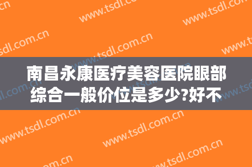 南昌永康医疗美容医院眼部综合一般价位是多少?好不好?(南昌哪个医院做眼综合比较好)