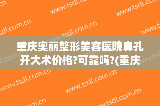 重庆奥丽整形美容医院鼻孔开大术价格?可靠吗?(重庆奥黛丽整形医院)
