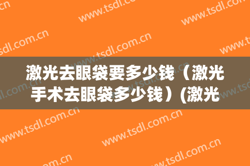 激光去眼袋要多少钱（激光手术去眼袋多少钱）(激光去眼袋手术费一般是多少)