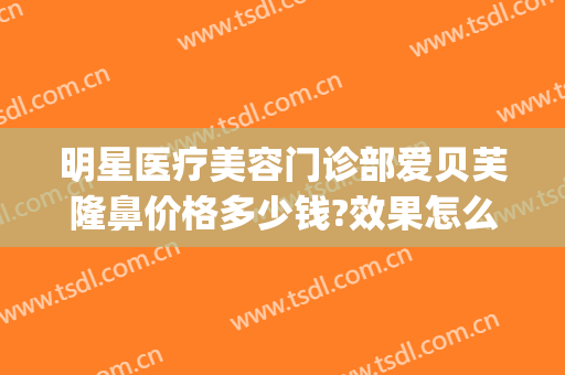 明星医疗美容门诊部爱贝芙隆鼻价格多少钱?效果怎么样?(爱贝芙隆鼻要多少钱)