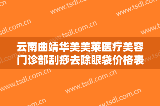 云南曲靖华美美莱医疗美容门诊部刮痧去除眼袋价格表!多长时间恢复?