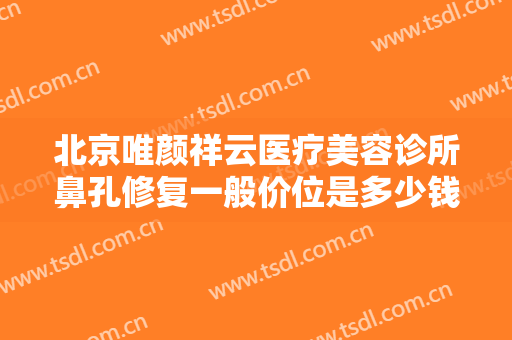 北京唯颜祥云医疗美容诊所鼻孔修复一般价位是多少钱?效果怎么样?