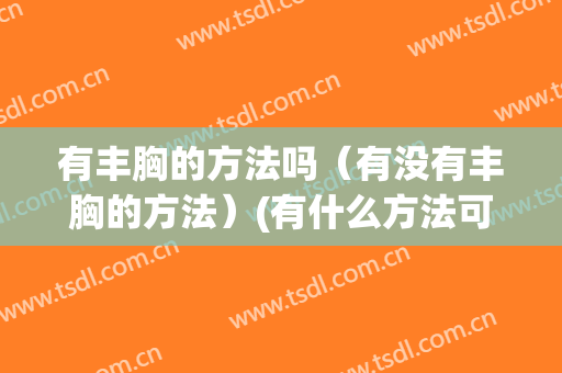 有丰胸的方法吗（有没有丰胸的方法）(有什么方法可以丰胸吗)