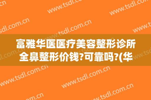 富雅华医医疗美容整形诊所全鼻整形价钱?可靠吗?(华山医院整容鼻子多少钱)