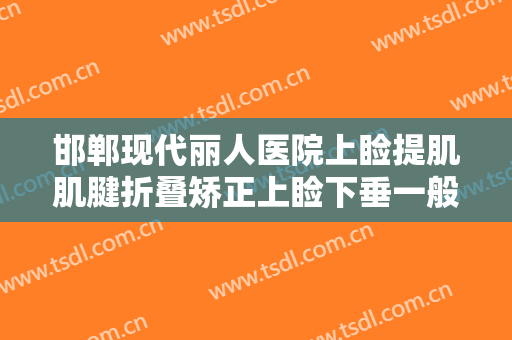 邯郸现代丽人医院上睑提肌肌腱折叠矫正上睑下垂一般多少钱?需要多久恢复?