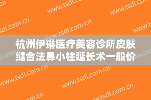 杭州伊琳医疗美容诊所皮肤缝合法鼻小柱延长术一般价位是多少钱?效果怎么样?