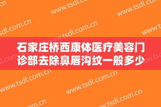 石家庄桥西康体医疗美容门诊部去除鼻唇沟纹一般多少钱?效果怎么样?