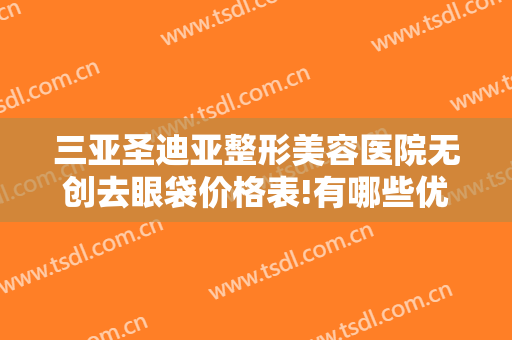 三亚圣迪亚整形美容医院无创去眼袋价格表!有哪些优势?
