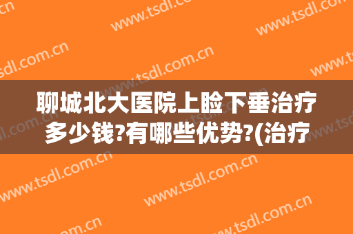 聊城北大医院上睑下垂治疗多少钱?有哪些优势?(治疗上睑下垂价格)