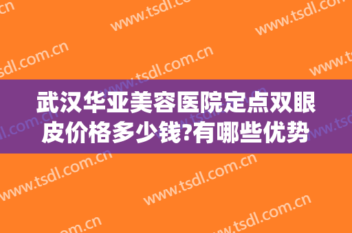 武汉华亚美容医院定点双眼皮价格多少钱?有哪些优势?(武汉华亚整形医院怎么样)