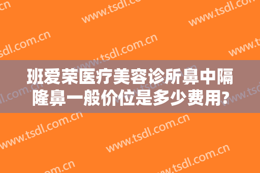 班爱荣医疗美容诊所鼻中隔隆鼻一般价位是多少费用?可靠吗?