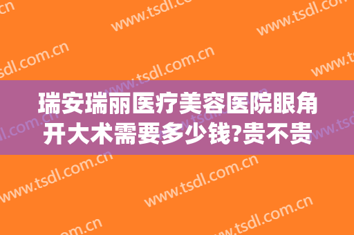瑞安瑞丽医疗美容医院眼角开大术需要多少钱?贵不贵?(瑞安人民医院割双眼皮)