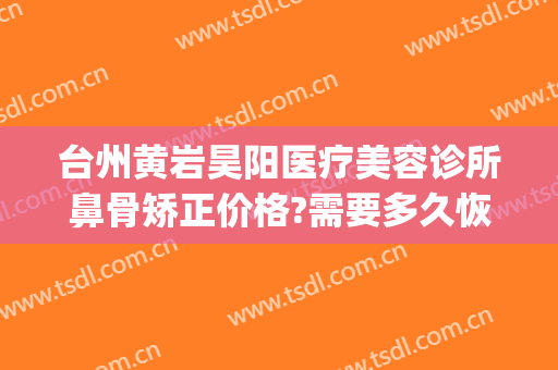 台州黄岩昊阳医疗美容诊所鼻骨矫正价格?需要多久恢复?(黄岩昊阳国际整形医院电话)