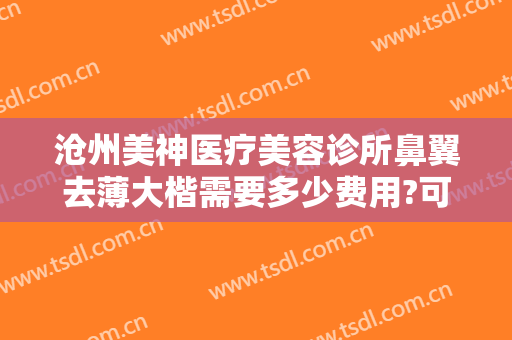 沧州美神医疗美容诊所鼻翼去薄大楷需要多少费用?可靠吗?