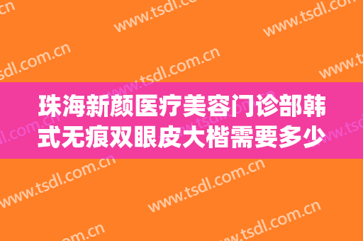 珠海新颜医疗美容门诊部韩式无痕双眼皮大楷需要多少钱?怎么样?(珠海双眼皮修复)