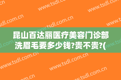 昆山百达丽医疗美容门诊部洗眉毛要多少钱?贵不贵?(昆山百达丽整形医院)