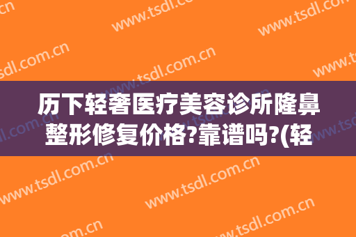 历下轻奢医疗美容诊所隆鼻整形修复价格?靠谱吗?(轻奢整容医院)