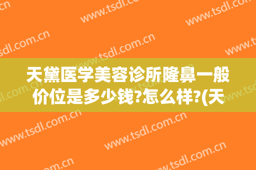 天黛医学美容诊所隆鼻一般价位是多少钱?怎么样?(天黛医学美容门诊部)