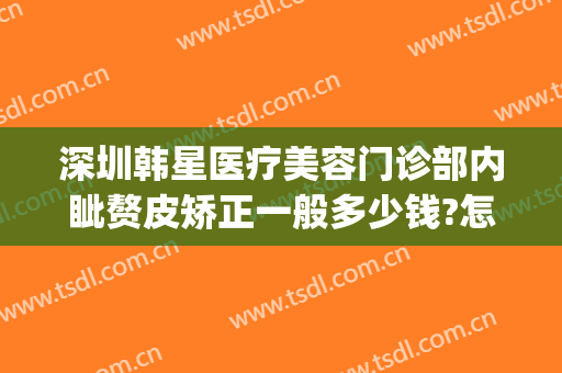 深圳韩星医疗美容门诊部内眦赘皮矫正一般多少钱?怎么样?(整形韩医生)