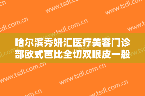 哈尔滨秀妍汇医疗美容门诊部欧式芭比全切双眼皮一般价位是多少?需要多久恢复?