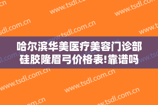 哈尔滨华美医疗美容门诊部硅胶隆眉弓价格表!靠谱吗?