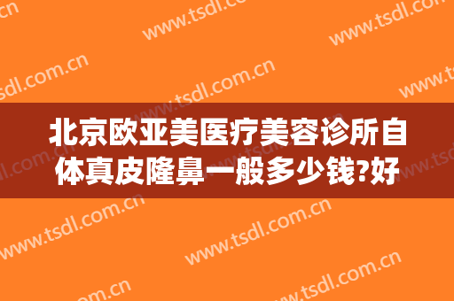北京欧亚美医疗美容诊所自体真皮隆鼻一般多少钱?好不好?(亚太医美整形是正规医院吗)