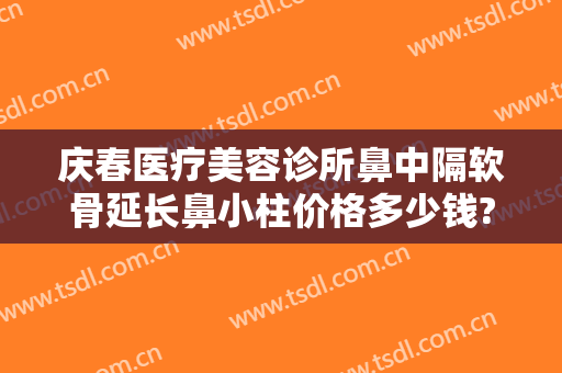 庆春医疗美容诊所鼻中隔软骨延长鼻小柱价格多少钱?效果怎么样?