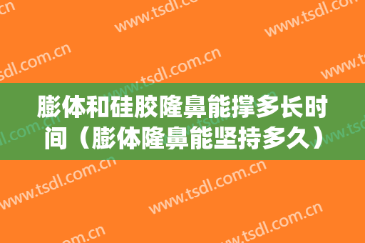 膨体和硅胶隆鼻能撑多长时间（膨体隆鼻能坚持多久）(膨体用于隆鼻多久了)