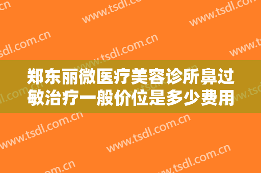 郑东丽微医疗美容诊所鼻过敏治疗一般价位是多少费用?需要多久恢复?