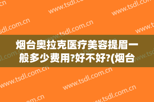 烟台奥拉克医疗美容提眉一般多少费用?好不好?(烟台奥美医疗美容整形)