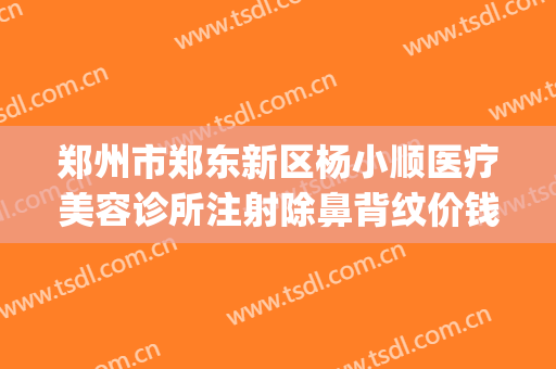郑州市郑东新区杨小顺医疗美容诊所注射除鼻背纹价钱?靠谱吗?(郑州顺美整形美容)