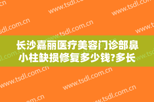 长沙嘉丽医疗美容门诊部鼻小柱缺损修复多少钱?多长时间恢复?