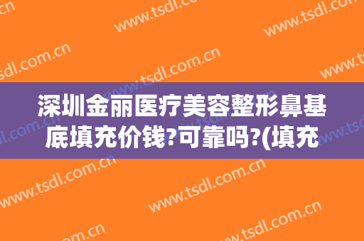 深圳金丽医疗美容整形鼻基底填充价钱?可靠吗?(填充鼻梁要多少钱)