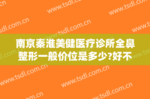 南京秦淮美健医疗诊所全鼻整形一般价位是多少?好不好?(南京比较正规的医美机构)