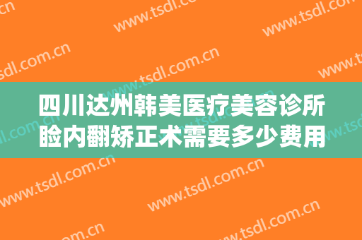 四川达州韩美医疗美容诊所睑内翻矫正术需要多少费用?好不好?(达州韩美整形医院好吗)