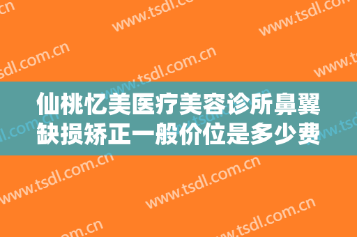 仙桃忆美医疗美容诊所鼻翼缺损矫正一般价位是多少费用?效果怎么样?