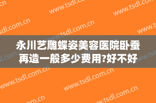 永川艺雕蝶姿美容医院卧蚕再造一般多少费用?好不好?(卧蚕整形手术多少钱)