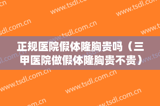 正规医院假体隆胸贵吗（三甲医院做假体隆胸贵不贵）(在正规医院做假体隆胸需要多少钱)