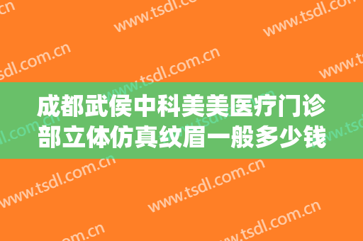 成都武侯中科美美医疗门诊部立体仿真纹眉一般多少钱?可靠吗?(成都武侯区医美)