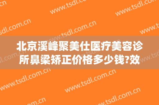 北京溪峰聚美仕医疗美容诊所鼻梁矫正价格多少钱?效果怎么样?(溪峰聚美仕祛眼袋价位)