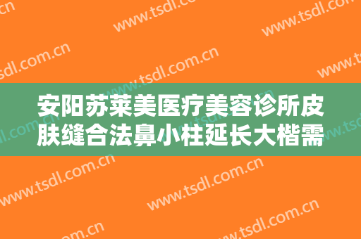 安阳苏莱美医疗美容诊所皮肤缝合法鼻小柱延长大楷需要多少费用?有哪些优势?