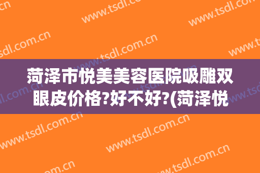 菏泽市悦美美容医院吸雕双眼皮价格?好不好?(菏泽悦美整形医院是正规医院吗)