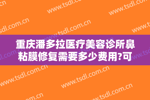 重庆潘多拉医疗美容诊所鼻粘膜修复需要多少费用?可靠吗?