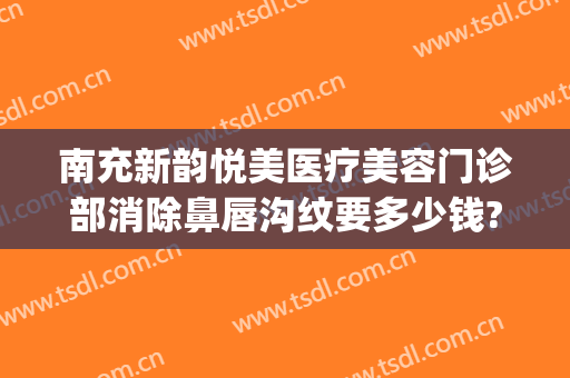 南充新韵悦美医疗美容门诊部消除鼻唇沟纹要多少钱?效果怎么样?(南充新韵美容整形医院地址)