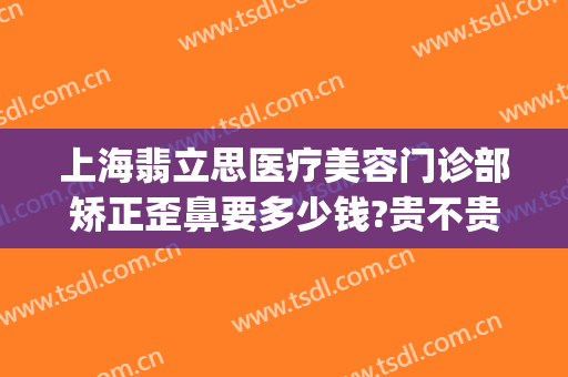 上海翡立思医疗美容门诊部矫正歪鼻要多少钱?贵不贵?(上海纽菲思整形美容正规吗)