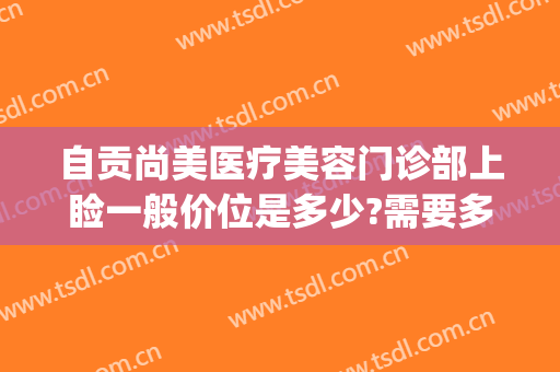 自贡尚美医疗美容门诊部上睑一般价位是多少?需要多久恢复?(自贡市尚美整形医院)