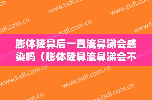 膨体隆鼻后一直流鼻涕会感染吗（膨体隆鼻流鼻涕会不会感染）(听说膨体隆鼻很容易感染,是不是真的)