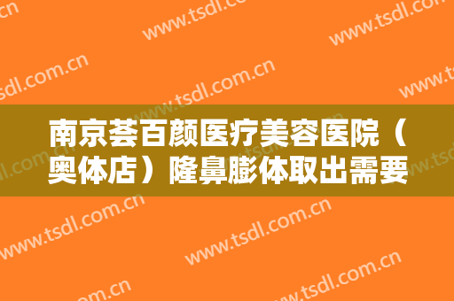 南京荟百颜医疗美容医院（奥体店）隆鼻膨体取出需要多少费用?需要多久恢复?